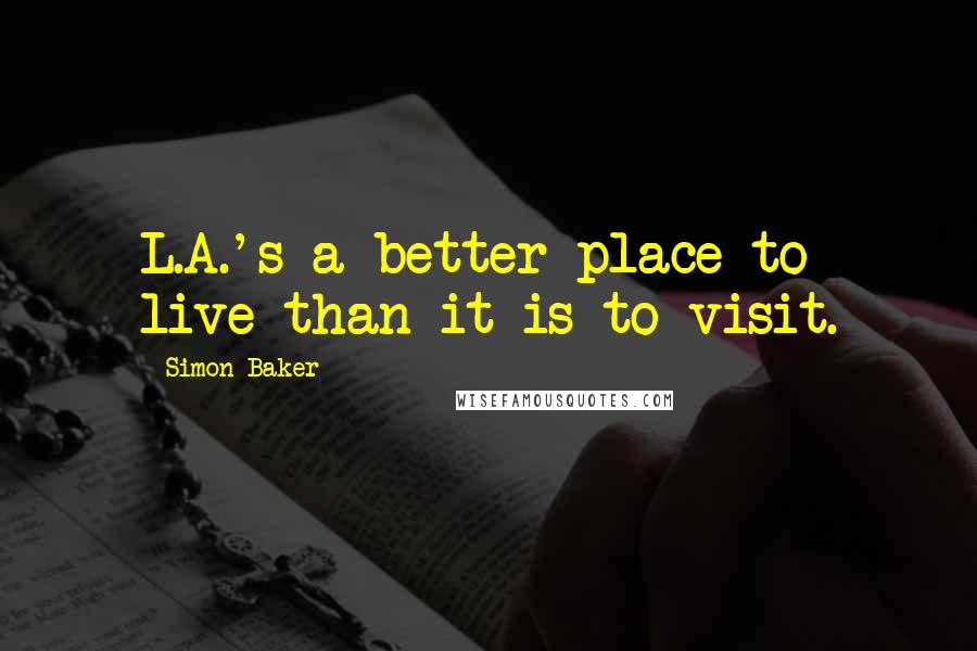 Simon Baker Quotes: L.A.'s a better place to live than it is to visit.