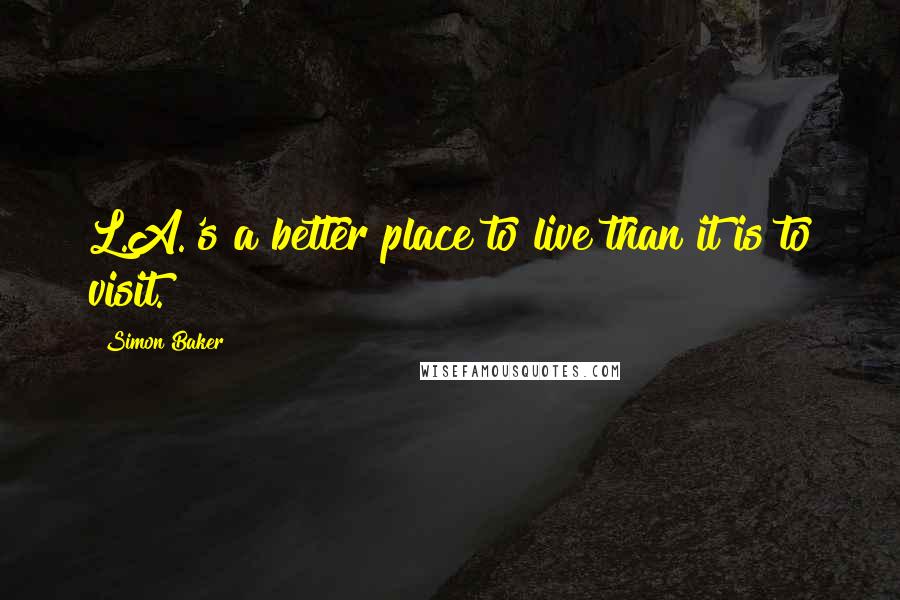 Simon Baker Quotes: L.A.'s a better place to live than it is to visit.