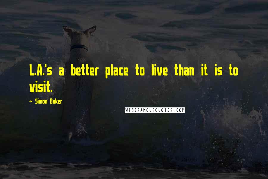 Simon Baker Quotes: L.A.'s a better place to live than it is to visit.