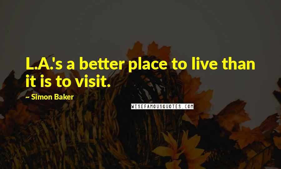 Simon Baker Quotes: L.A.'s a better place to live than it is to visit.