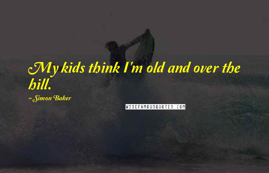 Simon Baker Quotes: My kids think I'm old and over the hill.