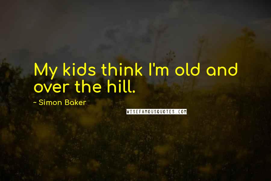 Simon Baker Quotes: My kids think I'm old and over the hill.