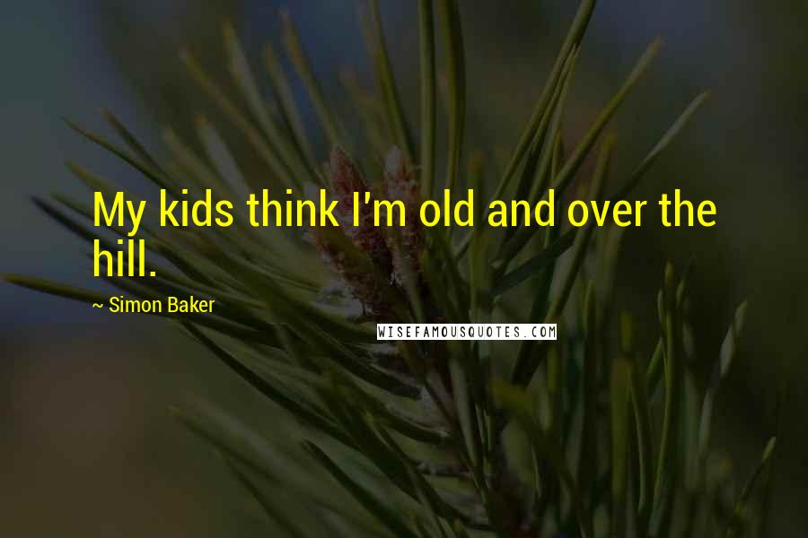 Simon Baker Quotes: My kids think I'm old and over the hill.