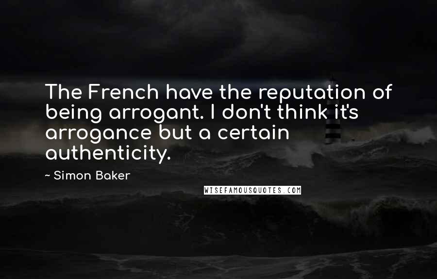 Simon Baker Quotes: The French have the reputation of being arrogant. I don't think it's arrogance but a certain authenticity.