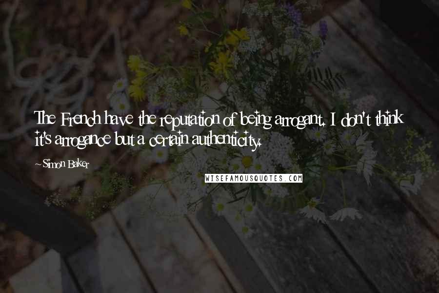 Simon Baker Quotes: The French have the reputation of being arrogant. I don't think it's arrogance but a certain authenticity.