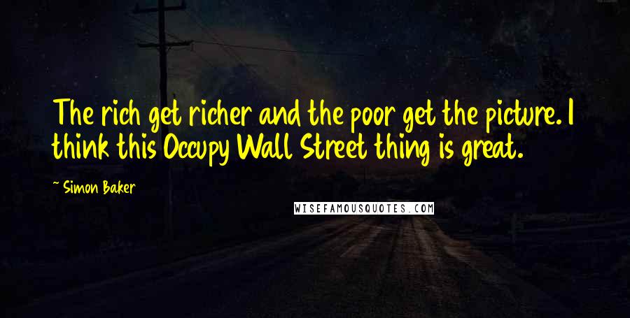 Simon Baker Quotes: The rich get richer and the poor get the picture. I think this Occupy Wall Street thing is great.