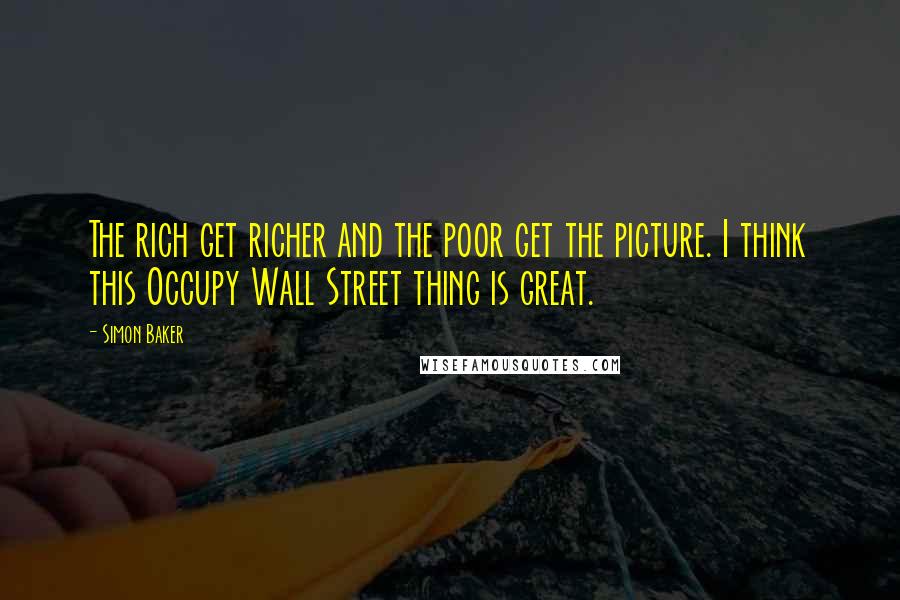 Simon Baker Quotes: The rich get richer and the poor get the picture. I think this Occupy Wall Street thing is great.