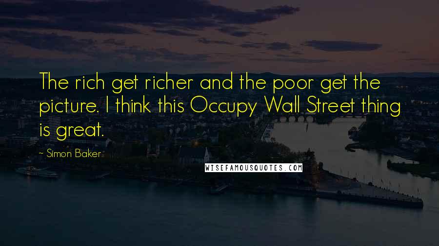 Simon Baker Quotes: The rich get richer and the poor get the picture. I think this Occupy Wall Street thing is great.