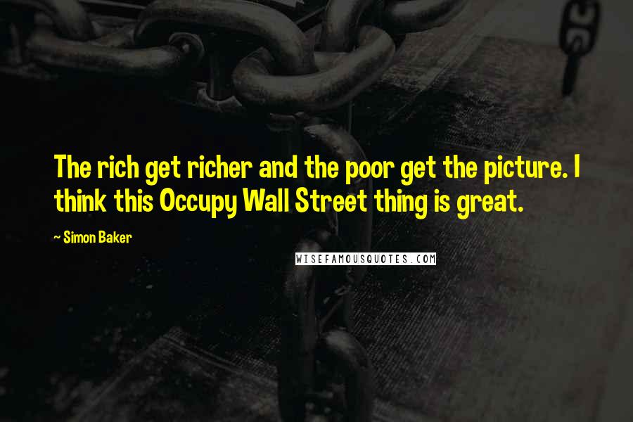Simon Baker Quotes: The rich get richer and the poor get the picture. I think this Occupy Wall Street thing is great.