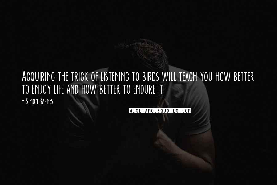 Simon Barnes Quotes: Acquiring the trick of listening to birds will teach you how better to enjoy life and how better to endure it