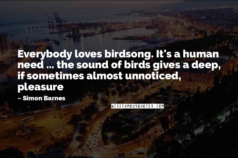 Simon Barnes Quotes: Everybody loves birdsong. It's a human need ... the sound of birds gives a deep, if sometimes almost unnoticed, pleasure