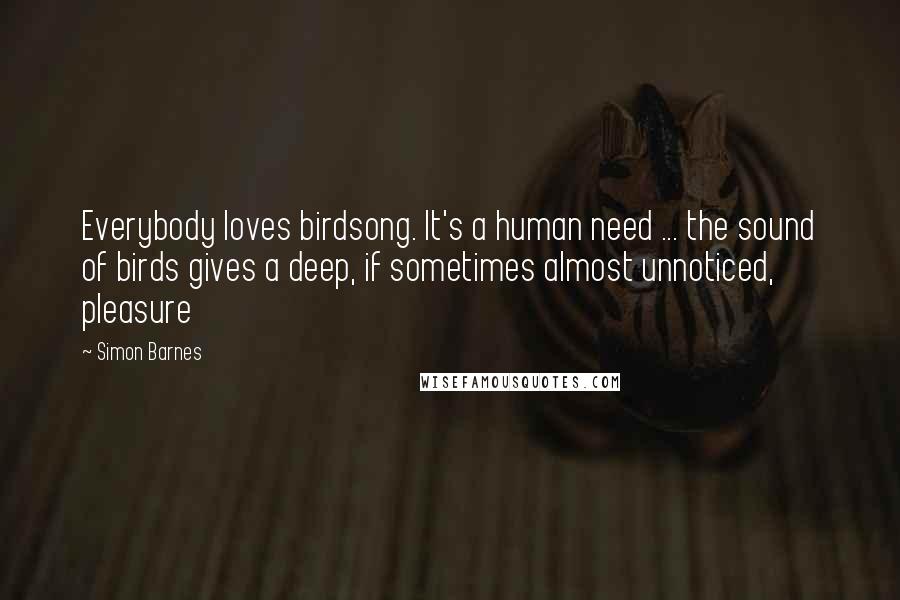 Simon Barnes Quotes: Everybody loves birdsong. It's a human need ... the sound of birds gives a deep, if sometimes almost unnoticed, pleasure