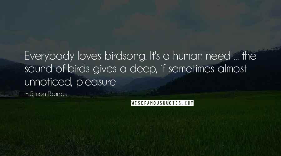Simon Barnes Quotes: Everybody loves birdsong. It's a human need ... the sound of birds gives a deep, if sometimes almost unnoticed, pleasure