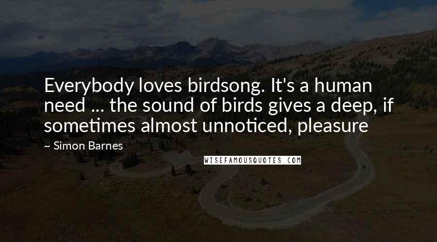 Simon Barnes Quotes: Everybody loves birdsong. It's a human need ... the sound of birds gives a deep, if sometimes almost unnoticed, pleasure