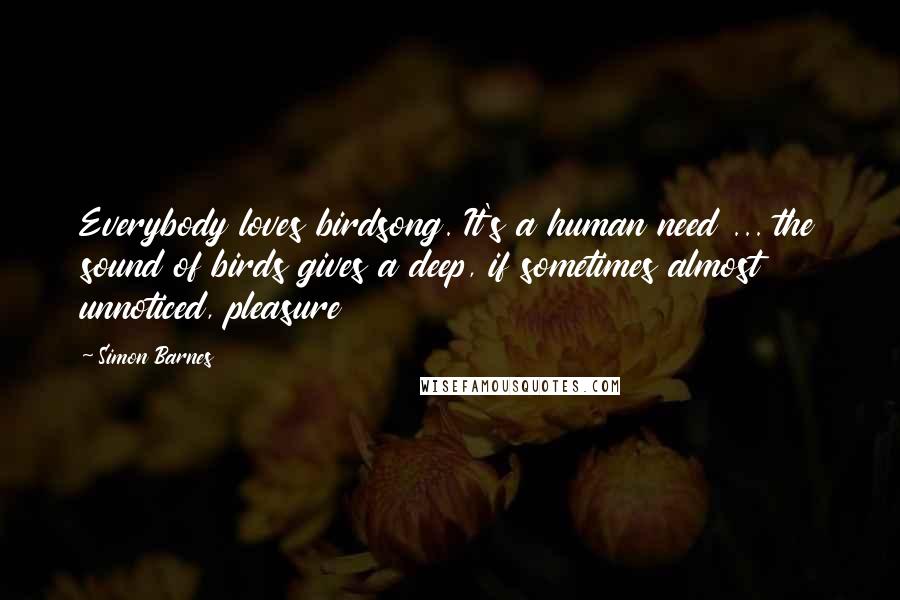 Simon Barnes Quotes: Everybody loves birdsong. It's a human need ... the sound of birds gives a deep, if sometimes almost unnoticed, pleasure