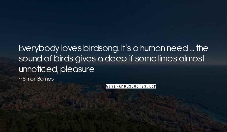 Simon Barnes Quotes: Everybody loves birdsong. It's a human need ... the sound of birds gives a deep, if sometimes almost unnoticed, pleasure
