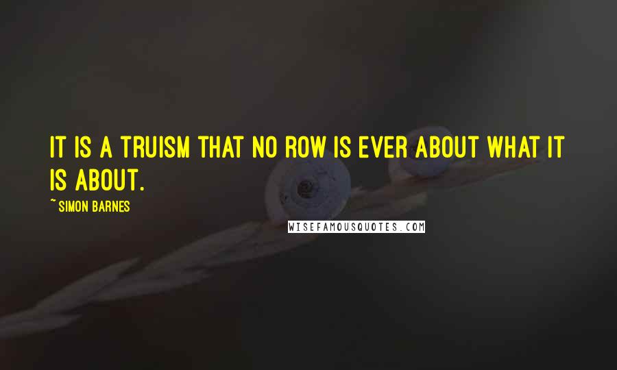 Simon Barnes Quotes: It is a truism that no row is ever about what it is about.