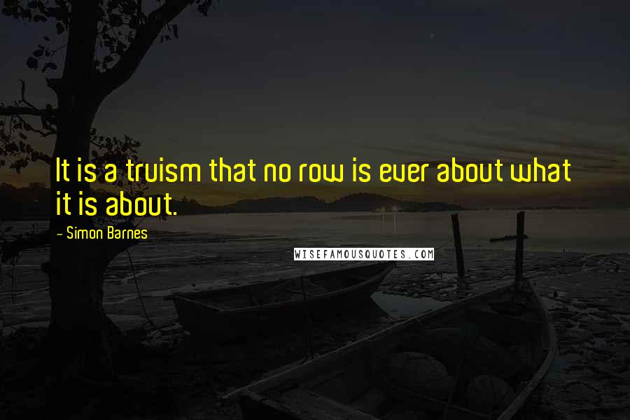 Simon Barnes Quotes: It is a truism that no row is ever about what it is about.