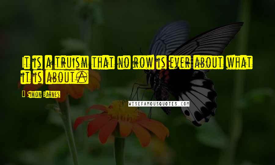 Simon Barnes Quotes: It is a truism that no row is ever about what it is about.