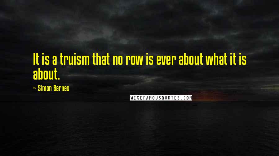 Simon Barnes Quotes: It is a truism that no row is ever about what it is about.