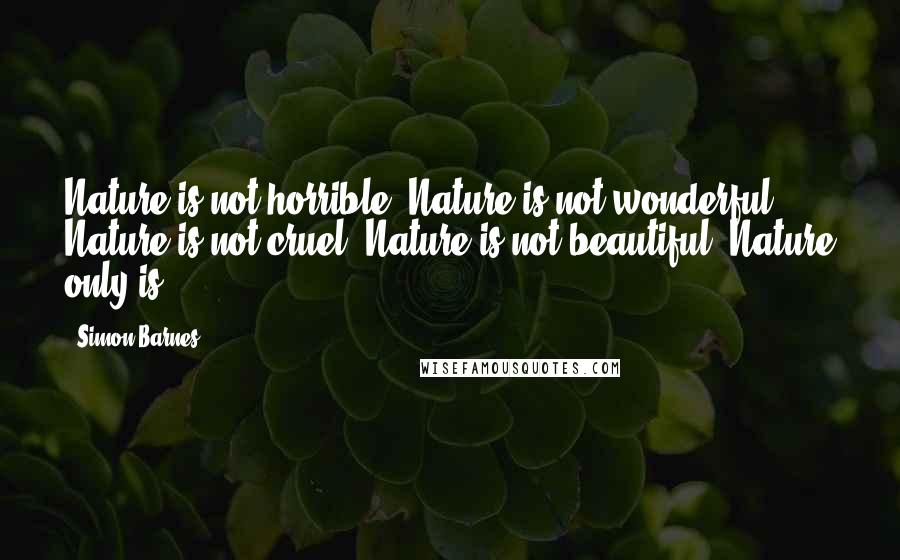 Simon Barnes Quotes: Nature is not horrible. Nature is not wonderful. Nature is not cruel. Nature is not beautiful. Nature only is.