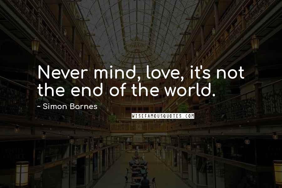 Simon Barnes Quotes: Never mind, love, it's not the end of the world.