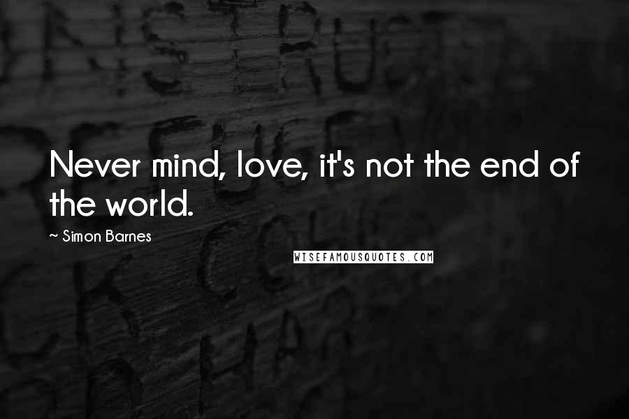 Simon Barnes Quotes: Never mind, love, it's not the end of the world.