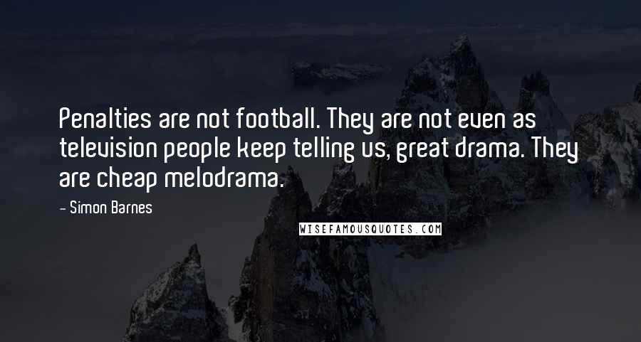 Simon Barnes Quotes: Penalties are not football. They are not even as television people keep telling us, great drama. They are cheap melodrama.