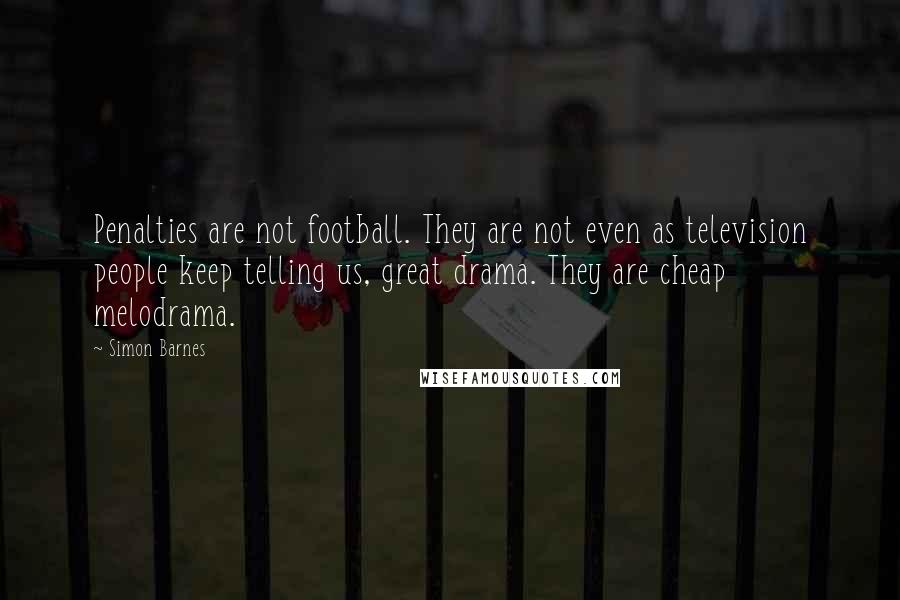 Simon Barnes Quotes: Penalties are not football. They are not even as television people keep telling us, great drama. They are cheap melodrama.