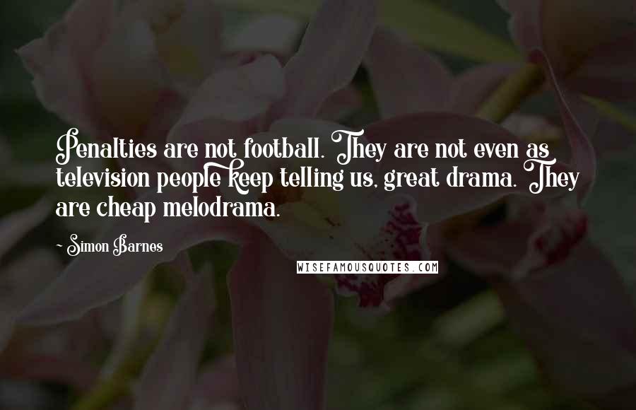 Simon Barnes Quotes: Penalties are not football. They are not even as television people keep telling us, great drama. They are cheap melodrama.