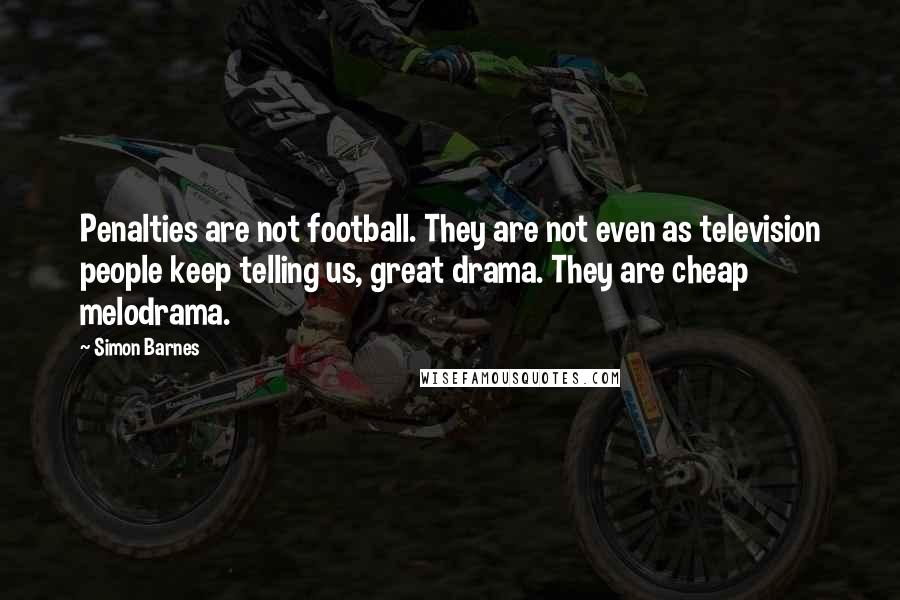 Simon Barnes Quotes: Penalties are not football. They are not even as television people keep telling us, great drama. They are cheap melodrama.