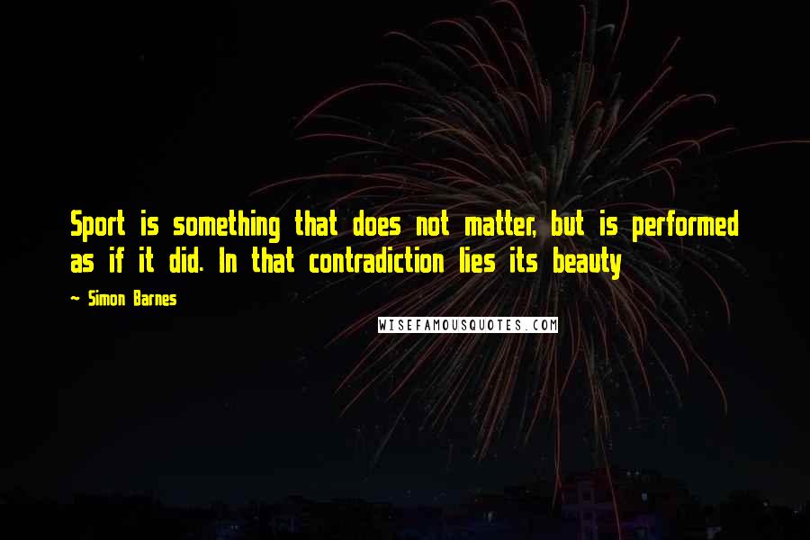 Simon Barnes Quotes: Sport is something that does not matter, but is performed as if it did. In that contradiction lies its beauty