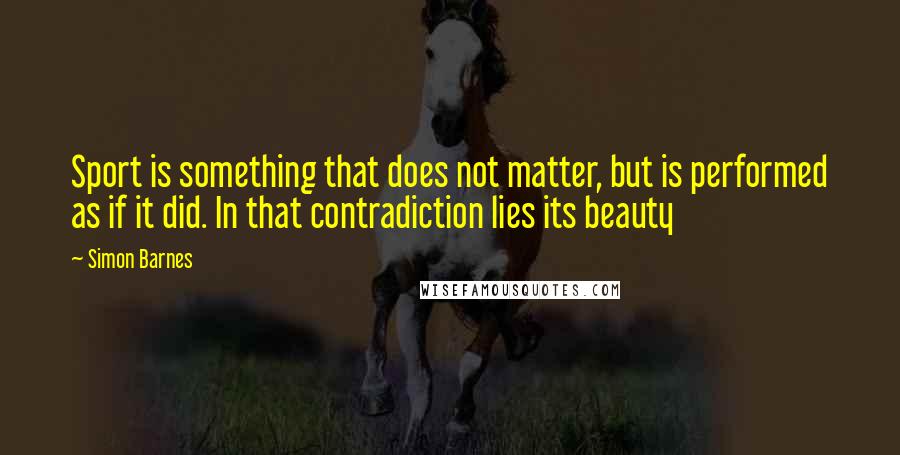 Simon Barnes Quotes: Sport is something that does not matter, but is performed as if it did. In that contradiction lies its beauty