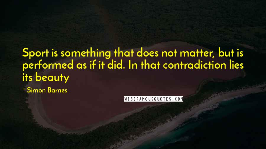 Simon Barnes Quotes: Sport is something that does not matter, but is performed as if it did. In that contradiction lies its beauty