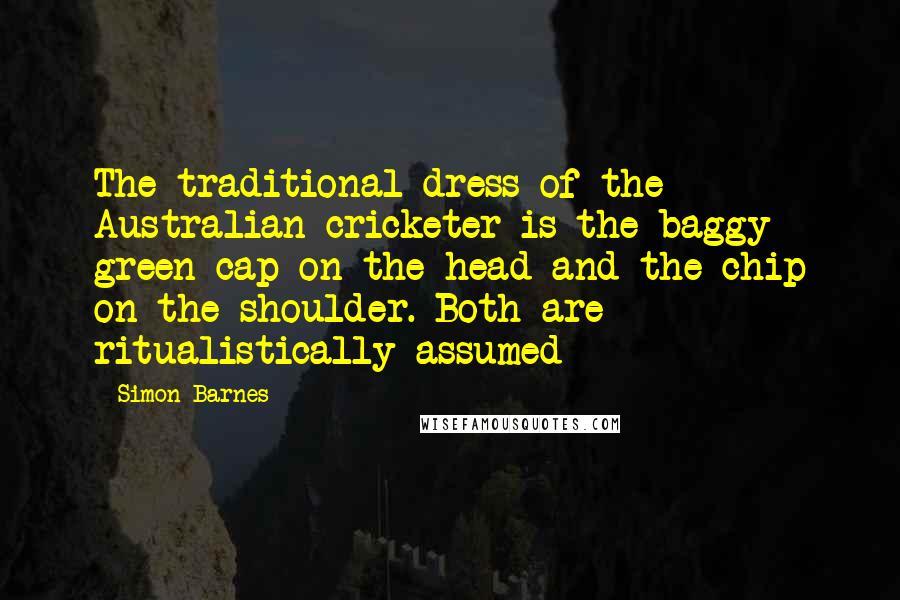 Simon Barnes Quotes: The traditional dress of the Australian cricketer is the baggy green cap on the head and the chip on the shoulder. Both are ritualistically assumed