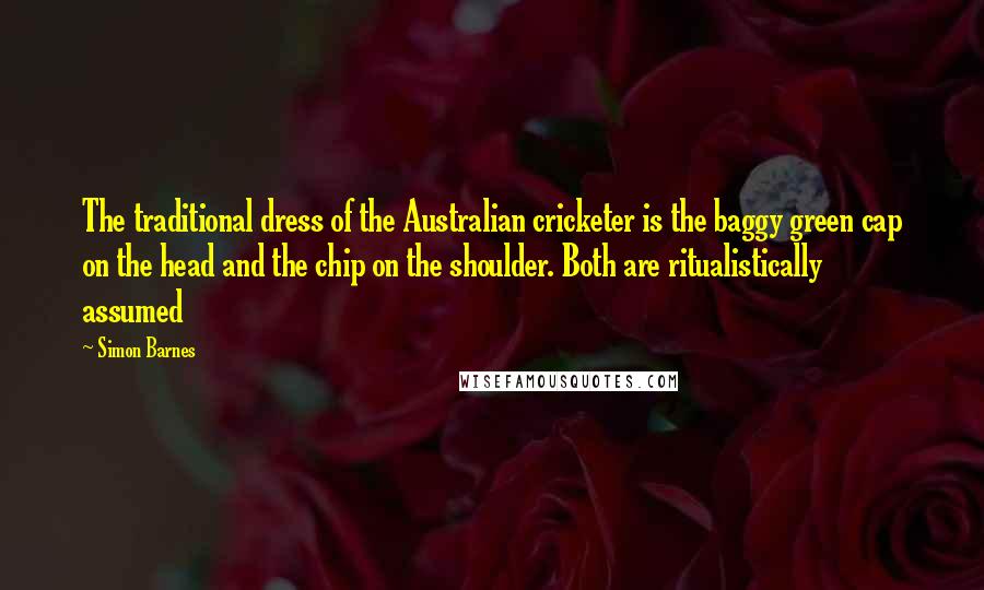 Simon Barnes Quotes: The traditional dress of the Australian cricketer is the baggy green cap on the head and the chip on the shoulder. Both are ritualistically assumed