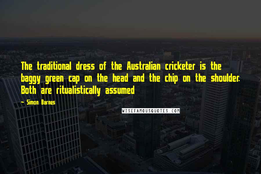 Simon Barnes Quotes: The traditional dress of the Australian cricketer is the baggy green cap on the head and the chip on the shoulder. Both are ritualistically assumed