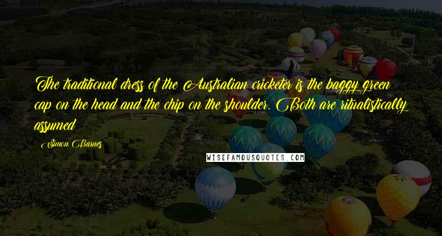 Simon Barnes Quotes: The traditional dress of the Australian cricketer is the baggy green cap on the head and the chip on the shoulder. Both are ritualistically assumed