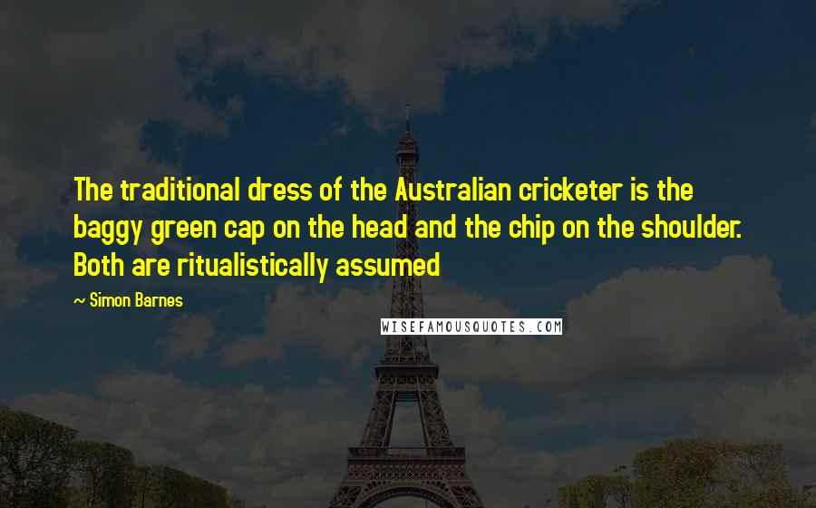 Simon Barnes Quotes: The traditional dress of the Australian cricketer is the baggy green cap on the head and the chip on the shoulder. Both are ritualistically assumed