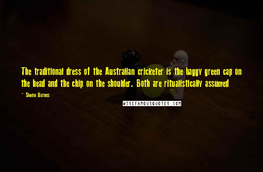 Simon Barnes Quotes: The traditional dress of the Australian cricketer is the baggy green cap on the head and the chip on the shoulder. Both are ritualistically assumed