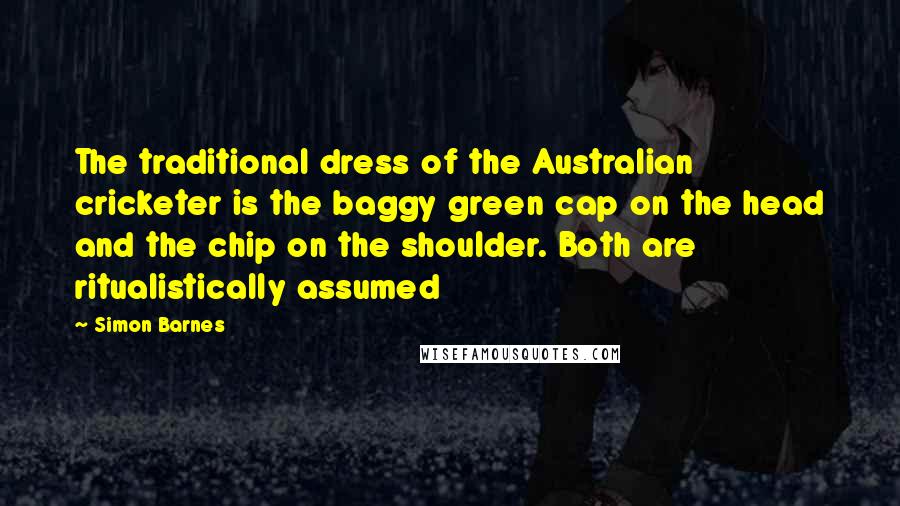 Simon Barnes Quotes: The traditional dress of the Australian cricketer is the baggy green cap on the head and the chip on the shoulder. Both are ritualistically assumed