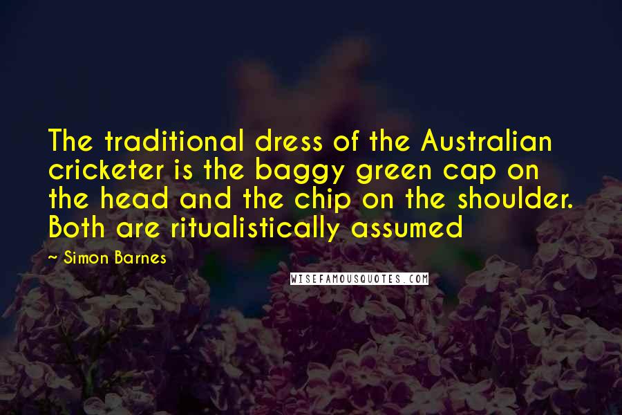 Simon Barnes Quotes: The traditional dress of the Australian cricketer is the baggy green cap on the head and the chip on the shoulder. Both are ritualistically assumed