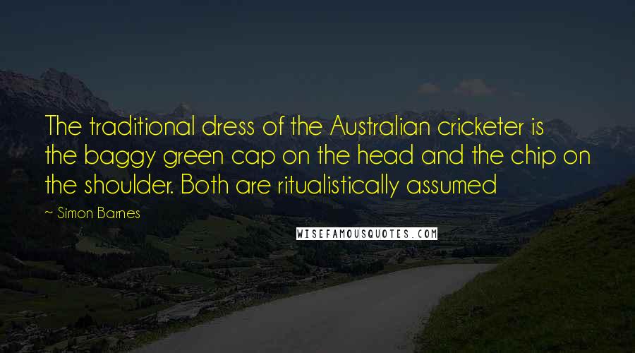 Simon Barnes Quotes: The traditional dress of the Australian cricketer is the baggy green cap on the head and the chip on the shoulder. Both are ritualistically assumed