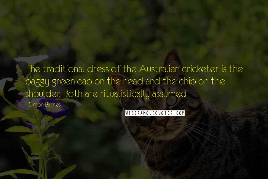 Simon Barnes Quotes: The traditional dress of the Australian cricketer is the baggy green cap on the head and the chip on the shoulder. Both are ritualistically assumed