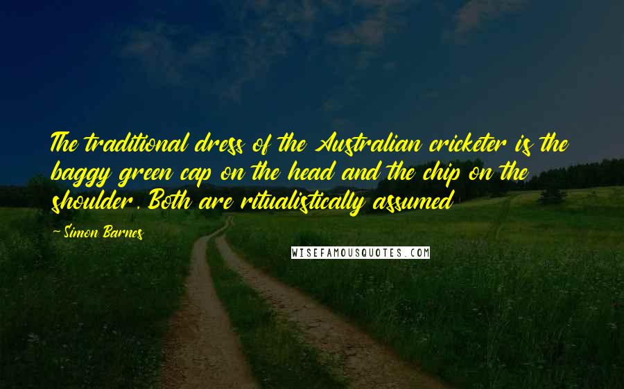 Simon Barnes Quotes: The traditional dress of the Australian cricketer is the baggy green cap on the head and the chip on the shoulder. Both are ritualistically assumed