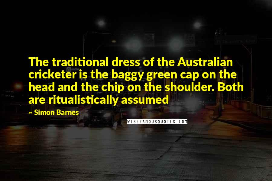 Simon Barnes Quotes: The traditional dress of the Australian cricketer is the baggy green cap on the head and the chip on the shoulder. Both are ritualistically assumed