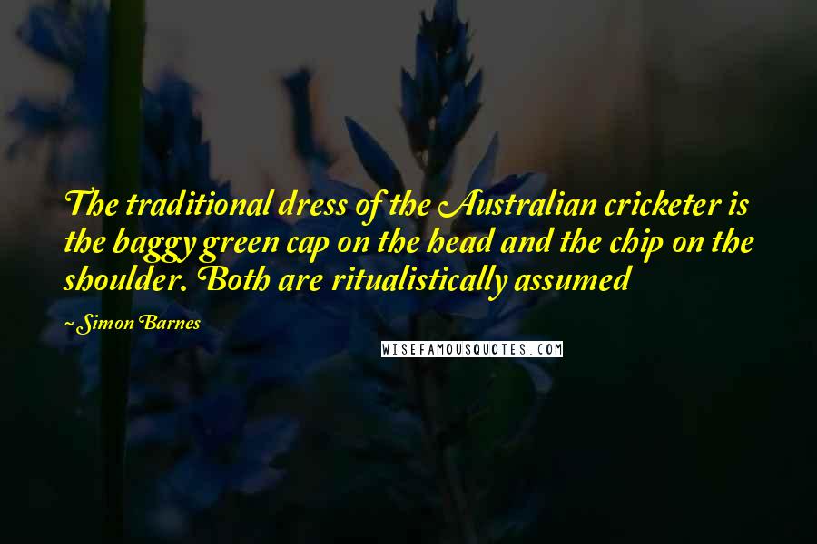 Simon Barnes Quotes: The traditional dress of the Australian cricketer is the baggy green cap on the head and the chip on the shoulder. Both are ritualistically assumed