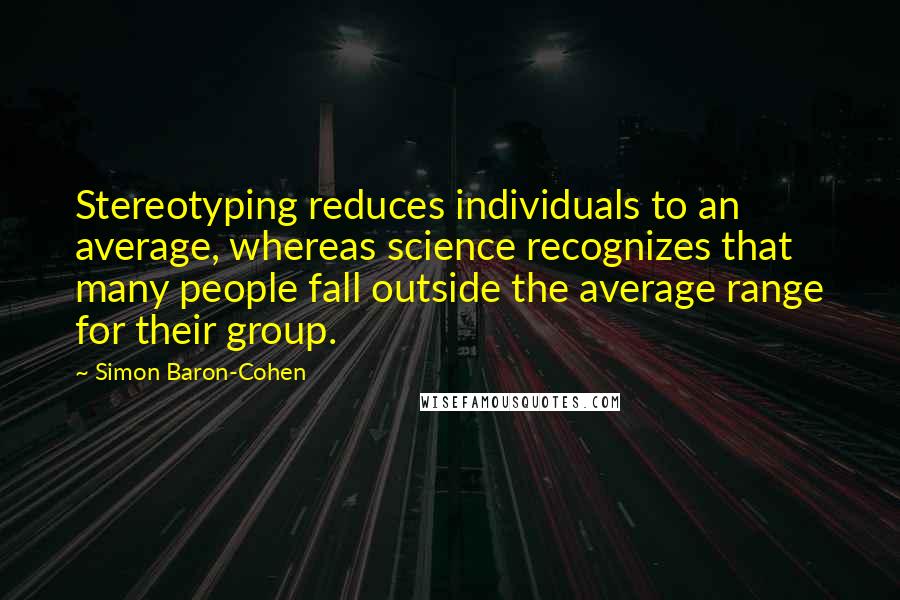 Simon Baron-Cohen Quotes: Stereotyping reduces individuals to an average, whereas science recognizes that many people fall outside the average range for their group.