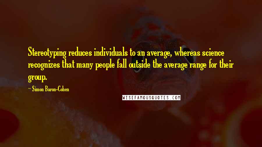 Simon Baron-Cohen Quotes: Stereotyping reduces individuals to an average, whereas science recognizes that many people fall outside the average range for their group.