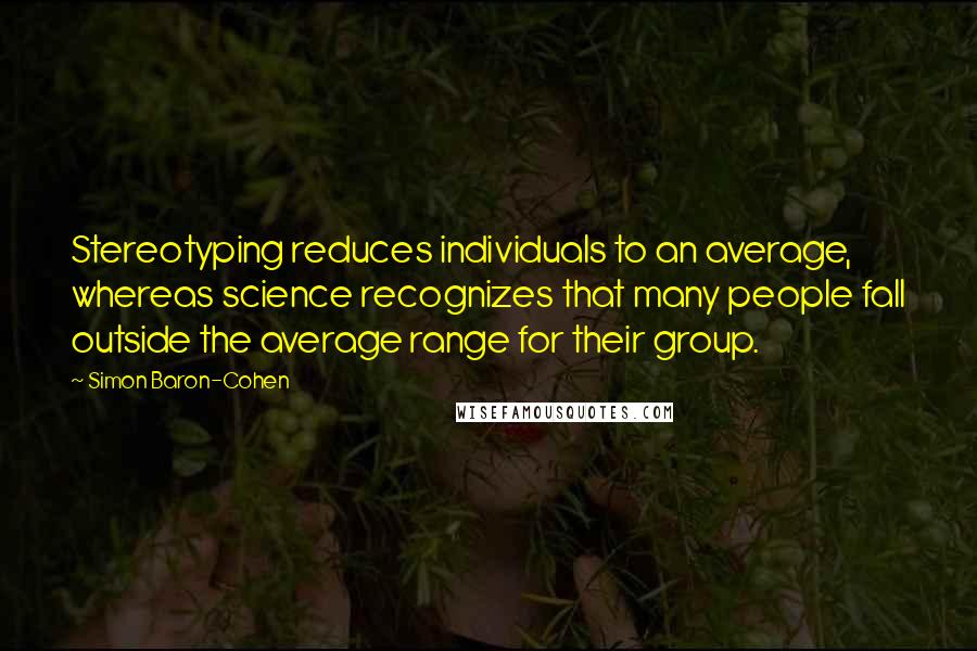 Simon Baron-Cohen Quotes: Stereotyping reduces individuals to an average, whereas science recognizes that many people fall outside the average range for their group.